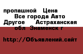 пропашной › Цена ­ 45 000 - Все города Авто » Другое   . Астраханская обл.,Знаменск г.